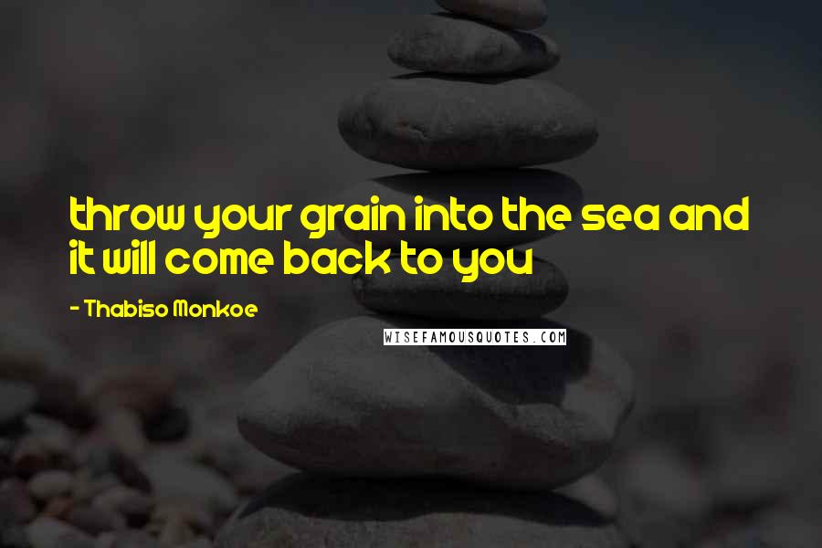 Thabiso Monkoe Quotes: throw your grain into the sea and it will come back to you