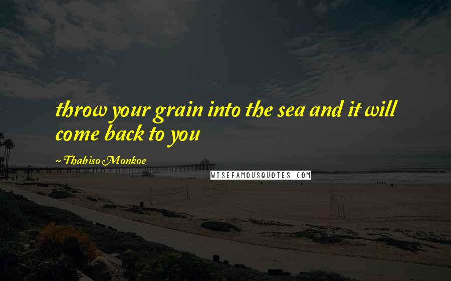 Thabiso Monkoe Quotes: throw your grain into the sea and it will come back to you