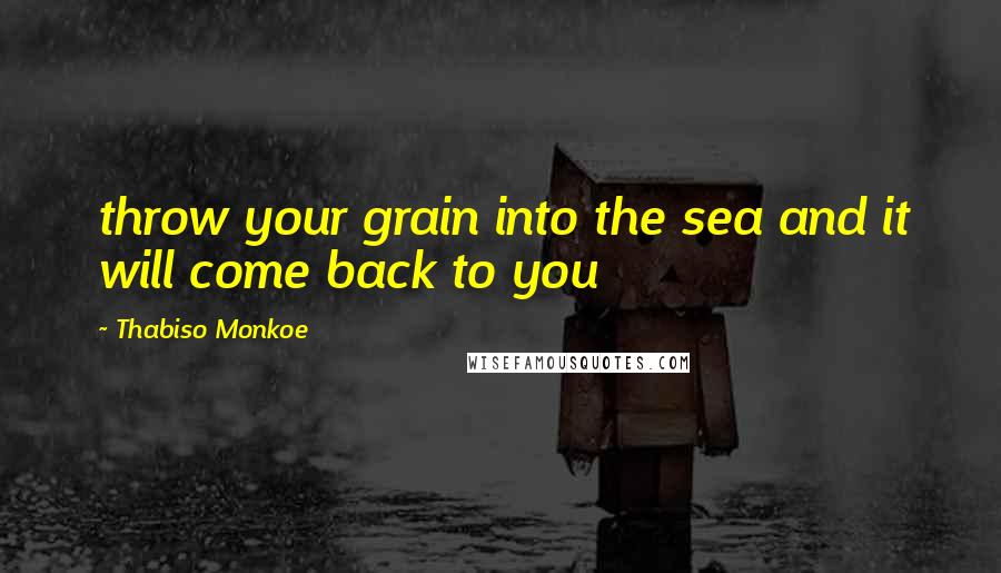 Thabiso Monkoe Quotes: throw your grain into the sea and it will come back to you