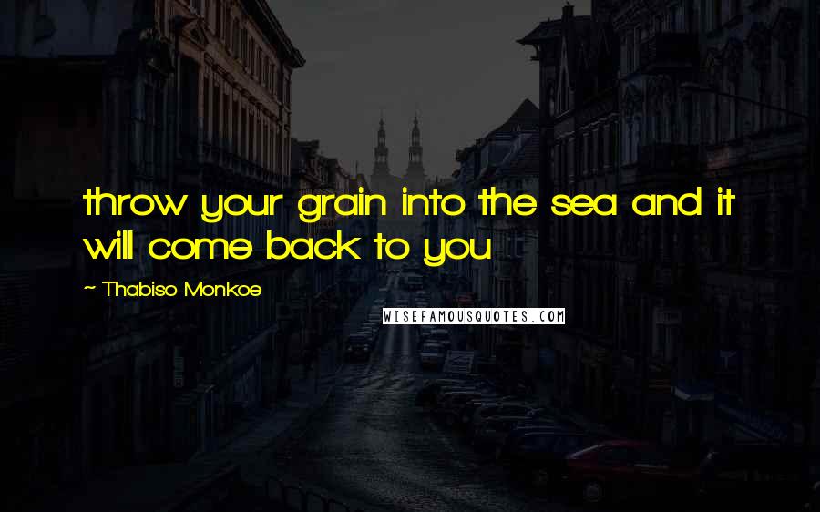 Thabiso Monkoe Quotes: throw your grain into the sea and it will come back to you