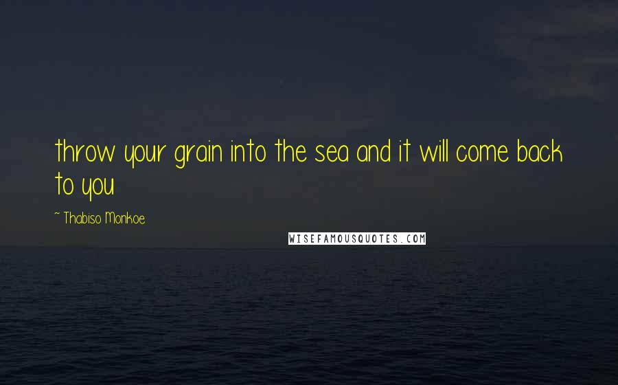 Thabiso Monkoe Quotes: throw your grain into the sea and it will come back to you