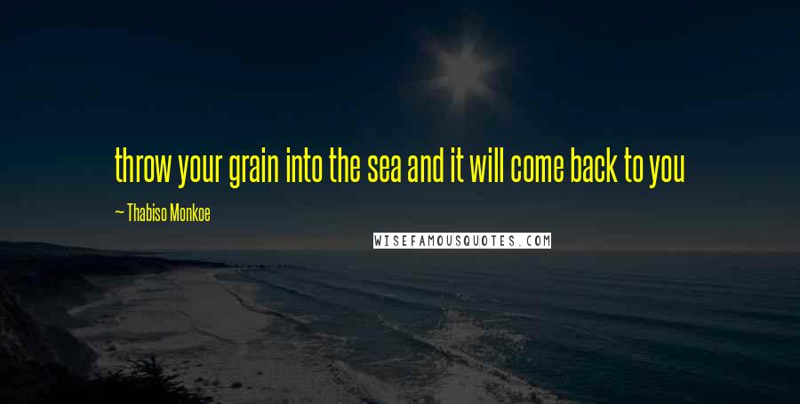 Thabiso Monkoe Quotes: throw your grain into the sea and it will come back to you