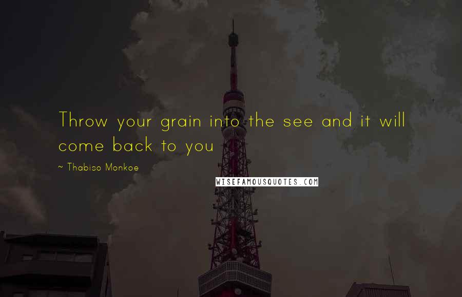 Thabiso Monkoe Quotes: Throw your grain into the see and it will come back to you