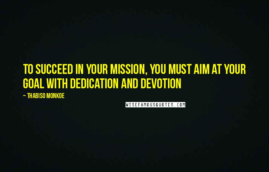 Thabiso Monkoe Quotes: To succeed in your mission, you must aim at your goal with dedication and devotion