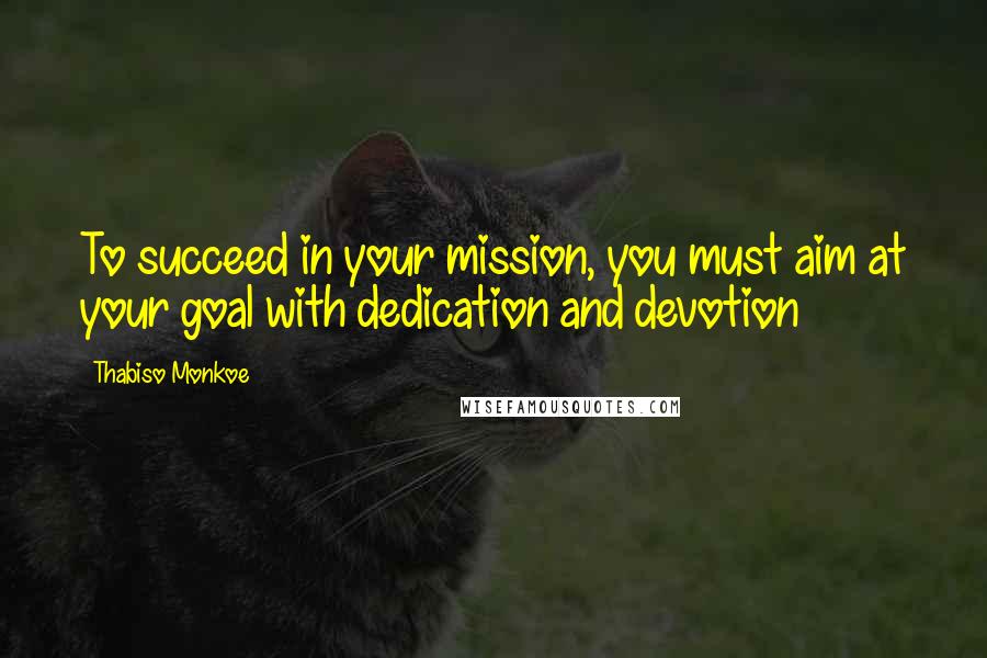 Thabiso Monkoe Quotes: To succeed in your mission, you must aim at your goal with dedication and devotion