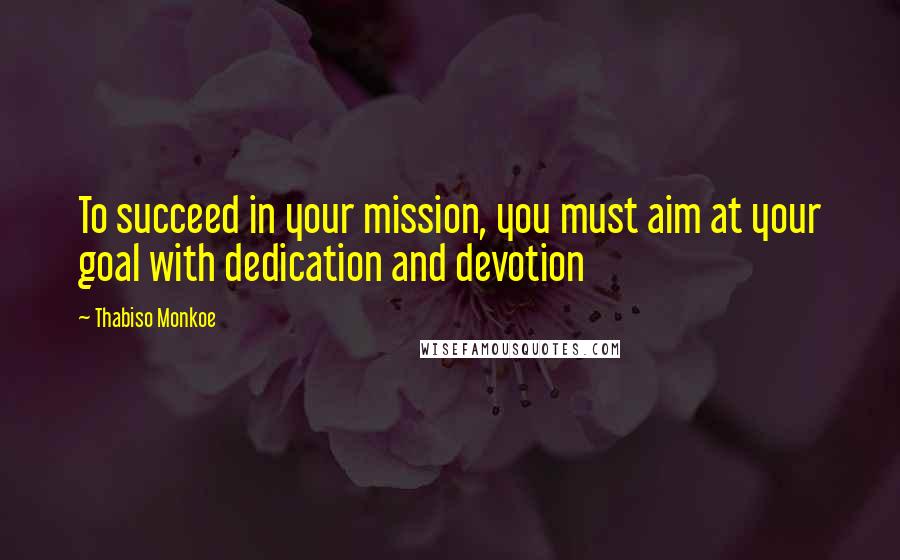 Thabiso Monkoe Quotes: To succeed in your mission, you must aim at your goal with dedication and devotion