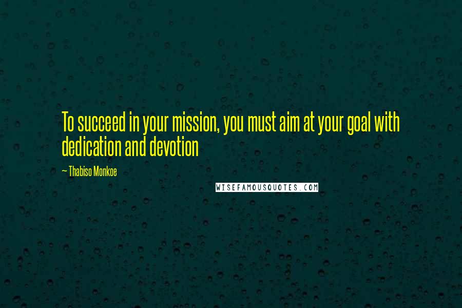 Thabiso Monkoe Quotes: To succeed in your mission, you must aim at your goal with dedication and devotion