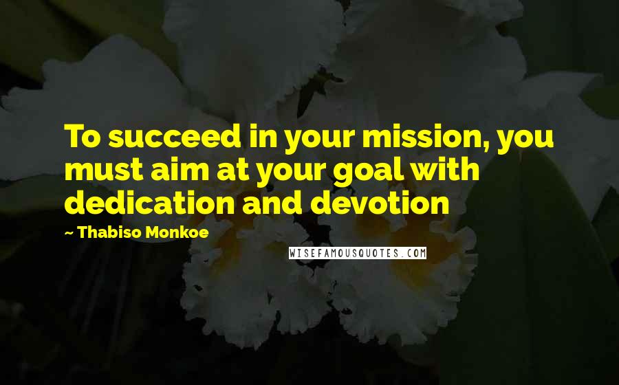 Thabiso Monkoe Quotes: To succeed in your mission, you must aim at your goal with dedication and devotion