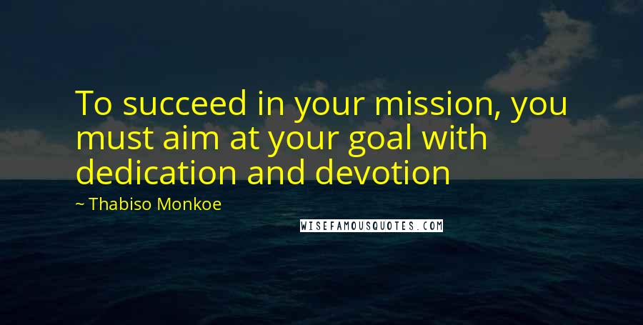 Thabiso Monkoe Quotes: To succeed in your mission, you must aim at your goal with dedication and devotion