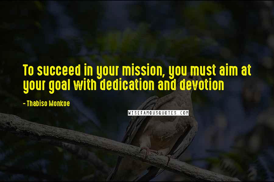 Thabiso Monkoe Quotes: To succeed in your mission, you must aim at your goal with dedication and devotion