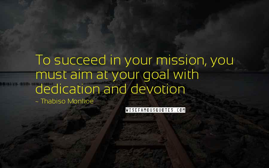 Thabiso Monkoe Quotes: To succeed in your mission, you must aim at your goal with dedication and devotion