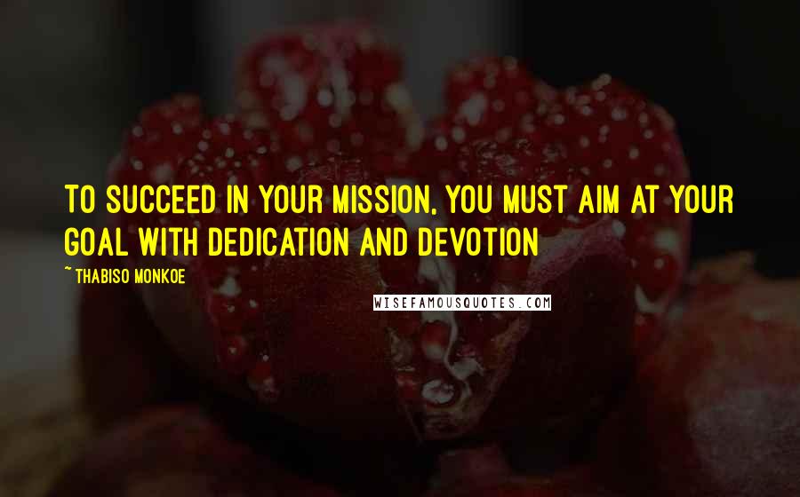 Thabiso Monkoe Quotes: To succeed in your mission, you must aim at your goal with dedication and devotion