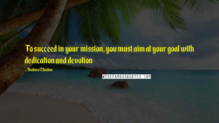 Thabiso Monkoe Quotes: To succeed in your mission, you must aim at your goal with dedication and devotion