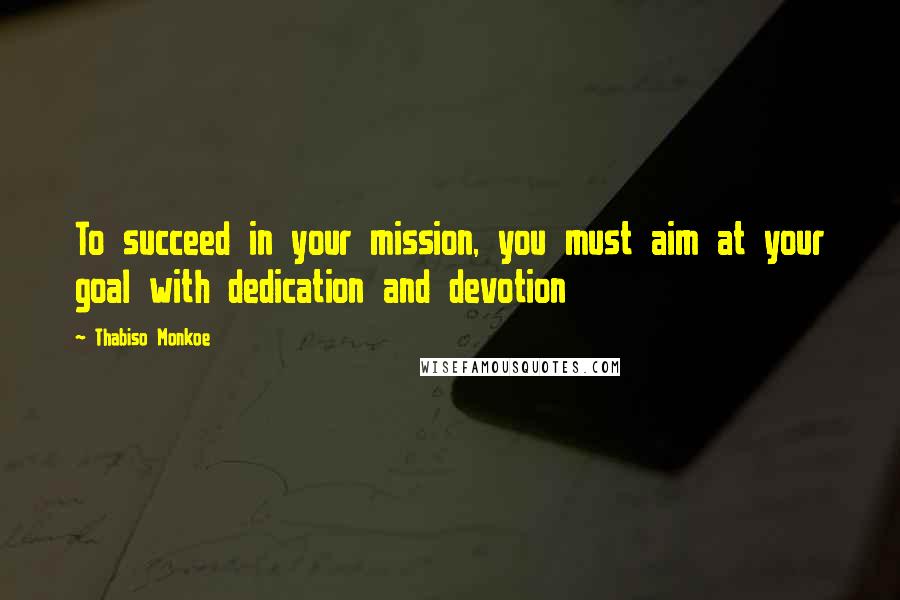 Thabiso Monkoe Quotes: To succeed in your mission, you must aim at your goal with dedication and devotion