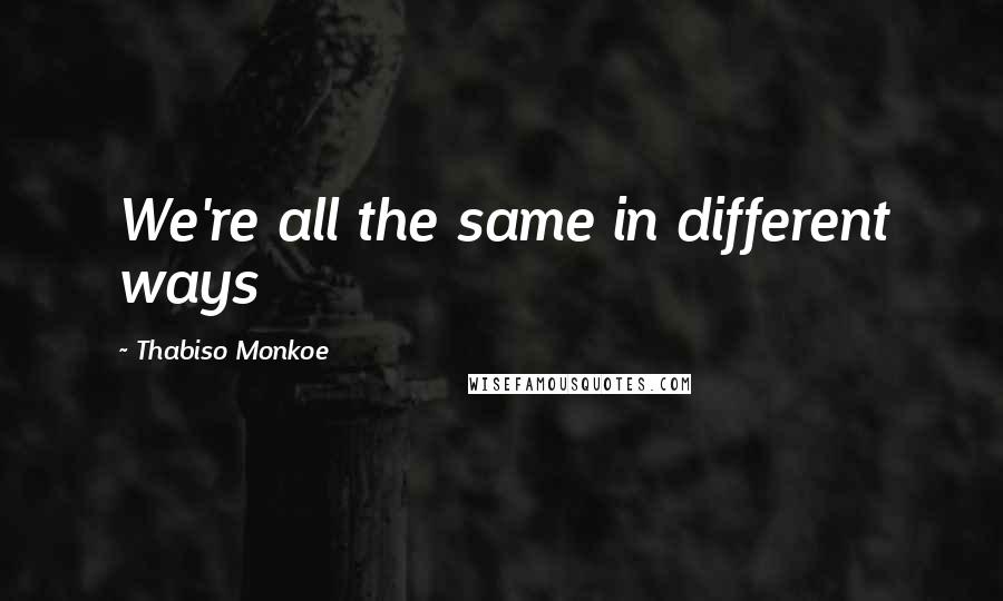 Thabiso Monkoe Quotes: We're all the same in different ways