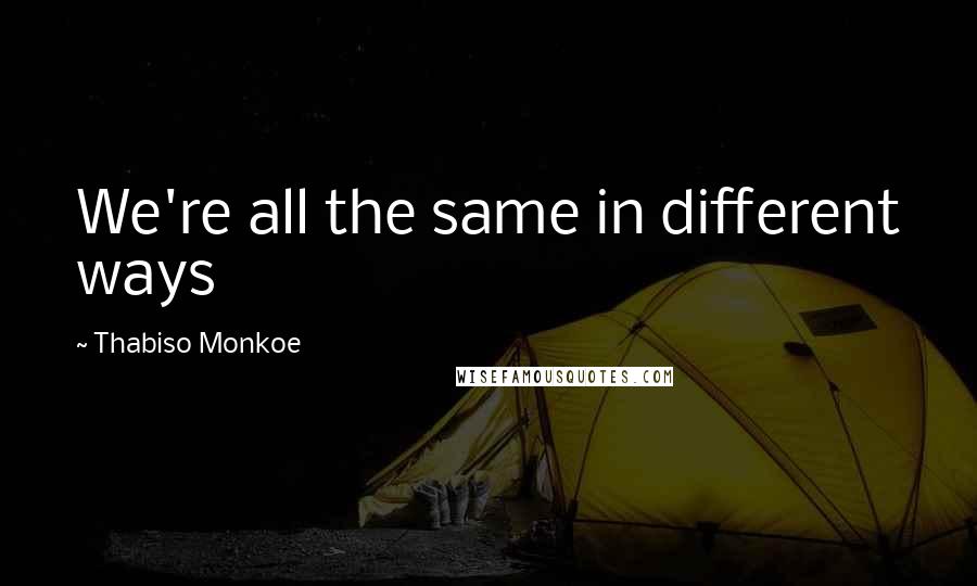 Thabiso Monkoe Quotes: We're all the same in different ways