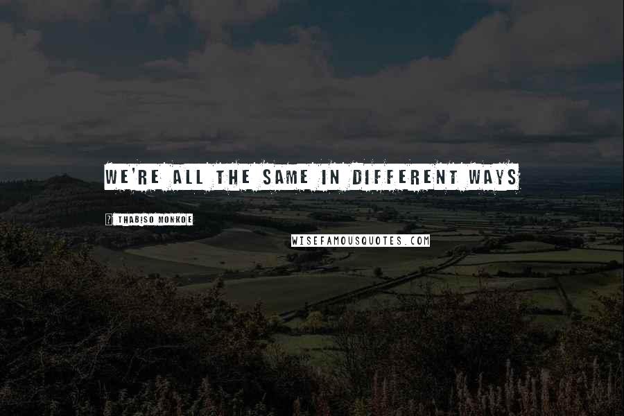 Thabiso Monkoe Quotes: We're all the same in different ways