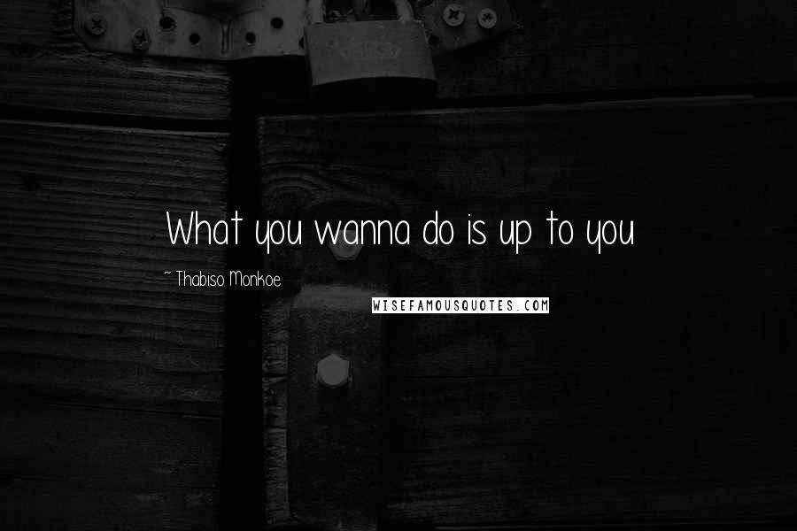 Thabiso Monkoe Quotes: What you wanna do is up to you