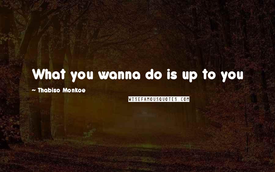 Thabiso Monkoe Quotes: What you wanna do is up to you