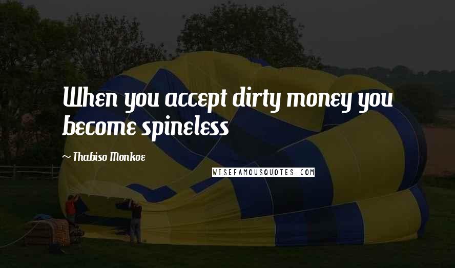 Thabiso Monkoe Quotes: When you accept dirty money you become spineless