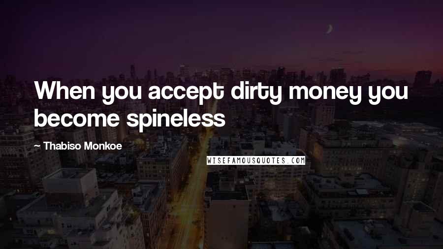 Thabiso Monkoe Quotes: When you accept dirty money you become spineless