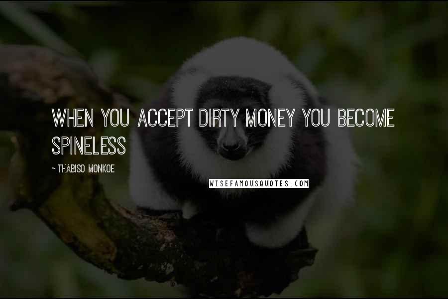 Thabiso Monkoe Quotes: When you accept dirty money you become spineless