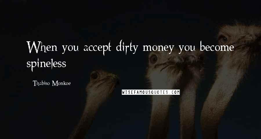 Thabiso Monkoe Quotes: When you accept dirty money you become spineless