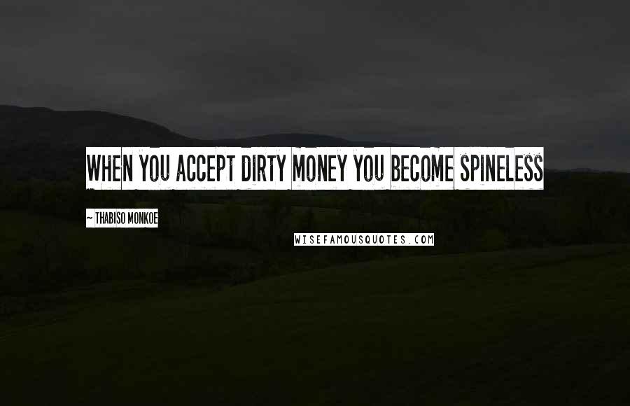 Thabiso Monkoe Quotes: When you accept dirty money you become spineless