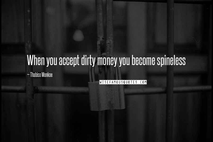 Thabiso Monkoe Quotes: When you accept dirty money you become spineless