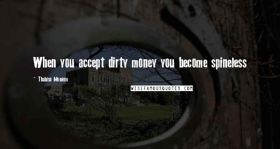 Thabiso Monkoe Quotes: When you accept dirty money you become spineless