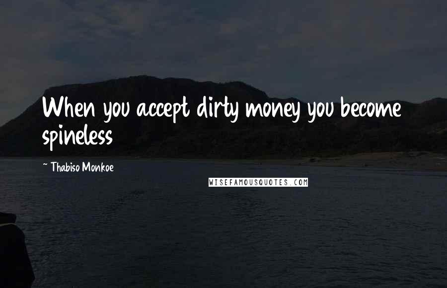Thabiso Monkoe Quotes: When you accept dirty money you become spineless