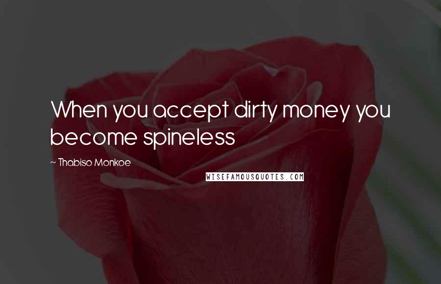 Thabiso Monkoe Quotes: When you accept dirty money you become spineless