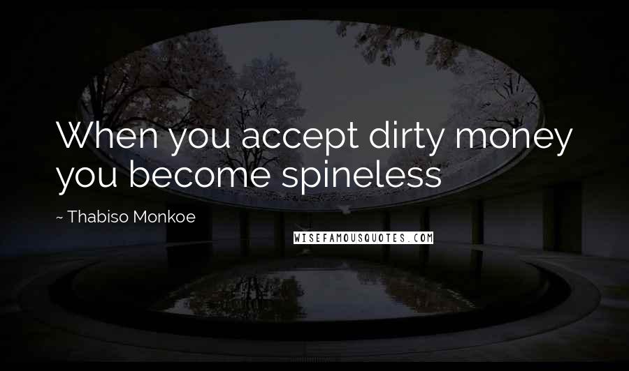 Thabiso Monkoe Quotes: When you accept dirty money you become spineless