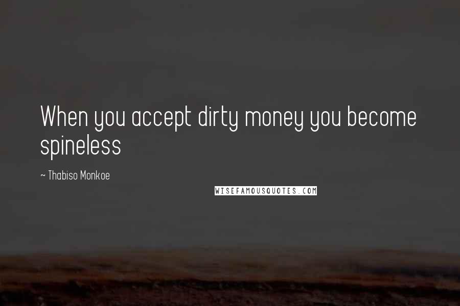Thabiso Monkoe Quotes: When you accept dirty money you become spineless