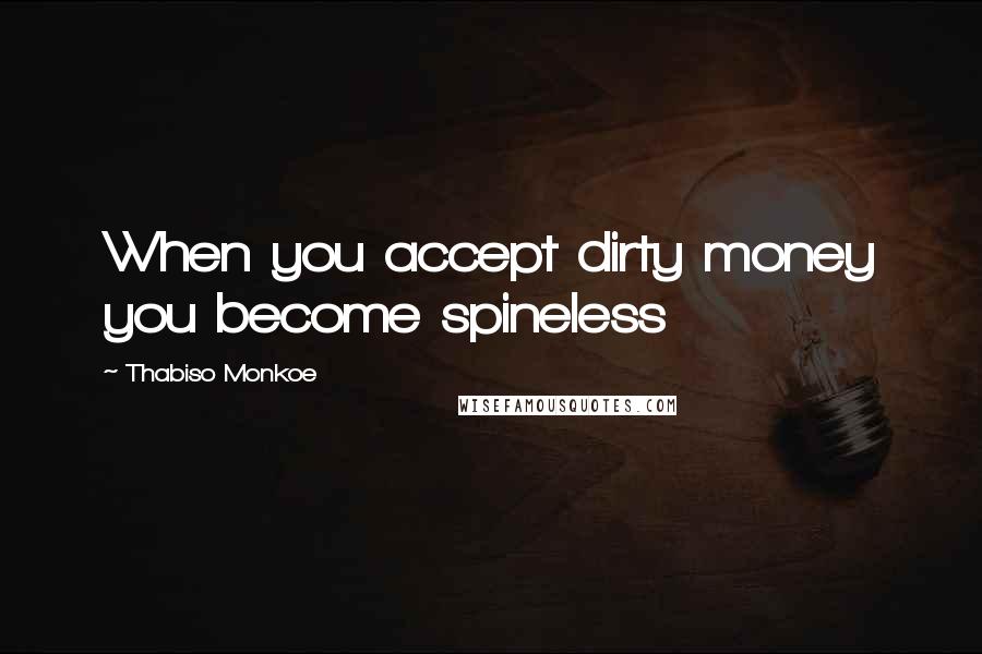 Thabiso Monkoe Quotes: When you accept dirty money you become spineless