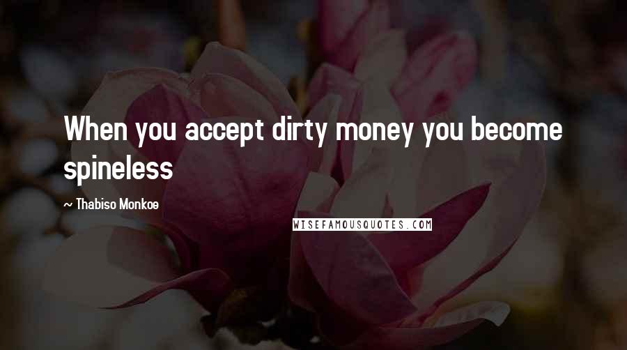 Thabiso Monkoe Quotes: When you accept dirty money you become spineless