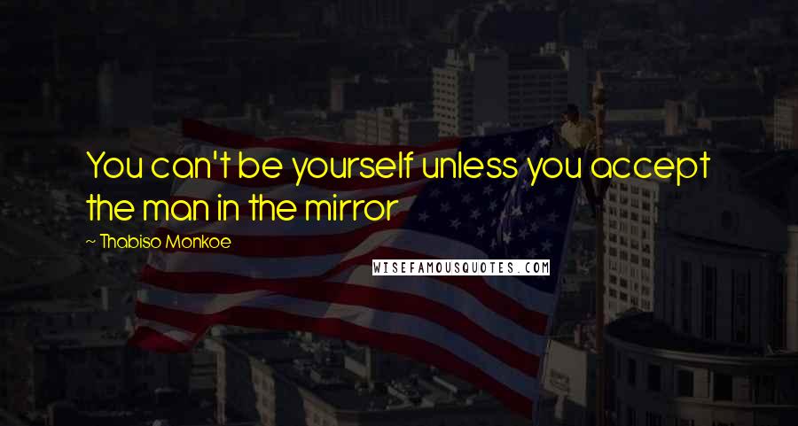 Thabiso Monkoe Quotes: You can't be yourself unless you accept the man in the mirror