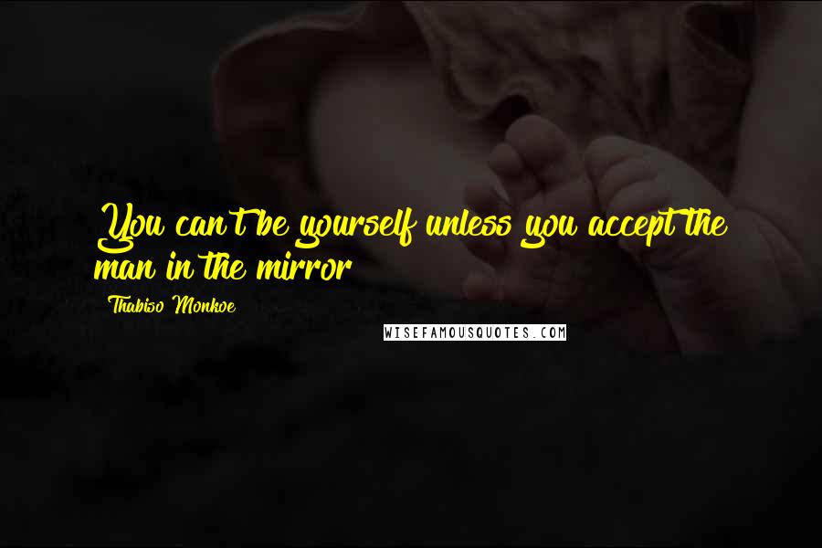 Thabiso Monkoe Quotes: You can't be yourself unless you accept the man in the mirror