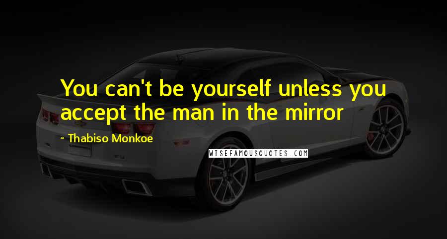 Thabiso Monkoe Quotes: You can't be yourself unless you accept the man in the mirror
