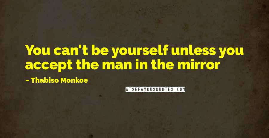 Thabiso Monkoe Quotes: You can't be yourself unless you accept the man in the mirror