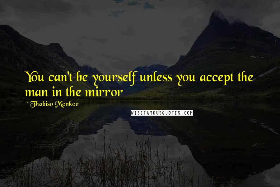 Thabiso Monkoe Quotes: You can't be yourself unless you accept the man in the mirror