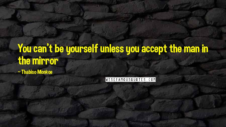 Thabiso Monkoe Quotes: You can't be yourself unless you accept the man in the mirror