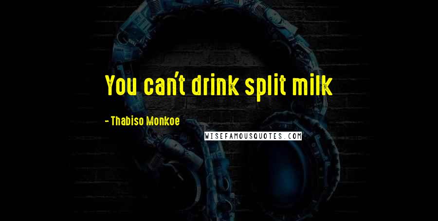 Thabiso Monkoe Quotes: You can't drink split milk