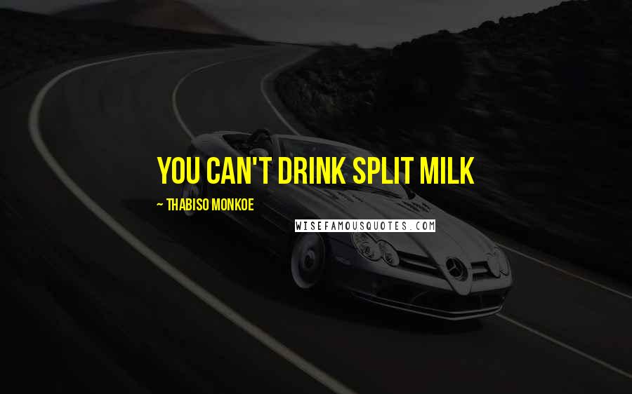 Thabiso Monkoe Quotes: You can't drink split milk