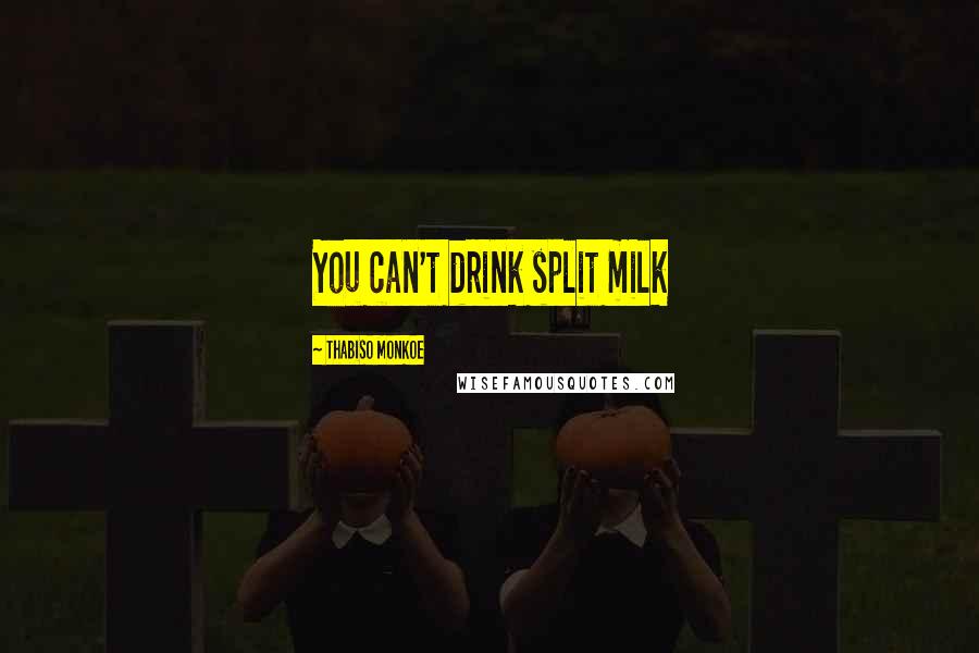 Thabiso Monkoe Quotes: You can't drink split milk