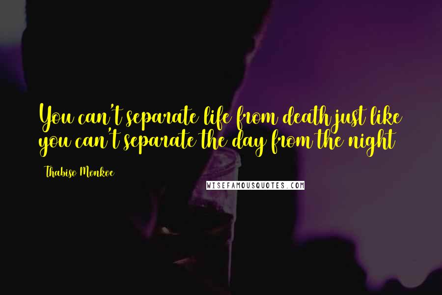 Thabiso Monkoe Quotes: You can't separate life from death just like you can't separate the day from the night