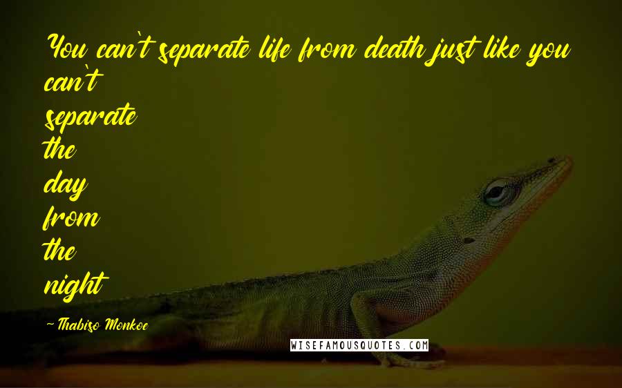 Thabiso Monkoe Quotes: You can't separate life from death just like you can't separate the day from the night