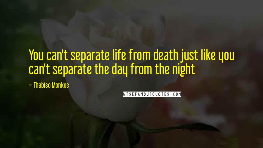 Thabiso Monkoe Quotes: You can't separate life from death just like you can't separate the day from the night