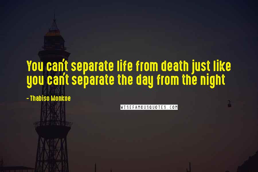 Thabiso Monkoe Quotes: You can't separate life from death just like you can't separate the day from the night