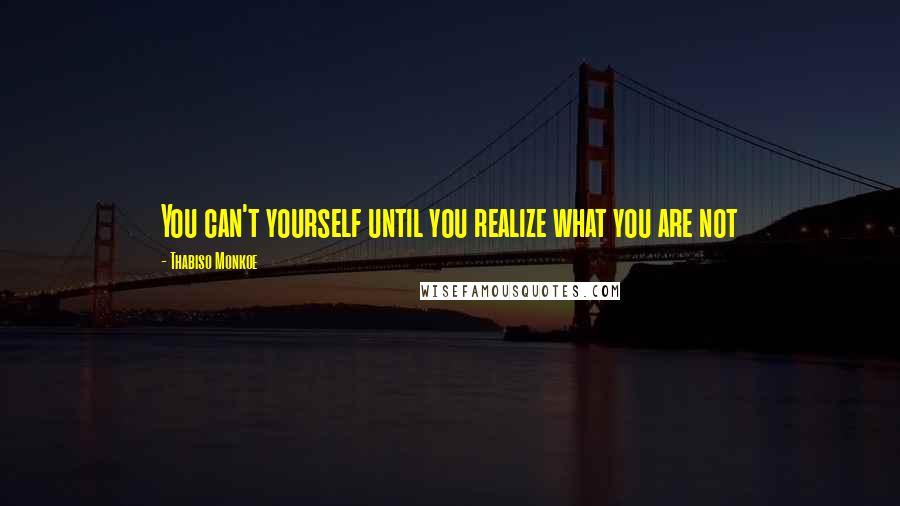 Thabiso Monkoe Quotes: You can't yourself until you realize what you are not